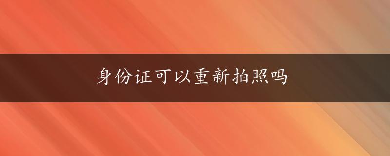 身份证可以重新拍照吗