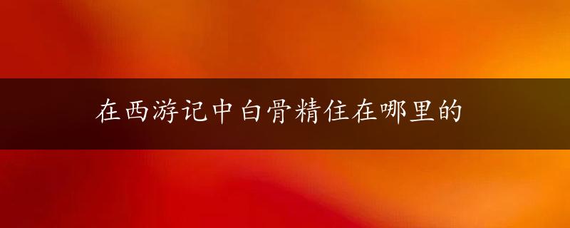 在西游记中白骨精住在哪里的