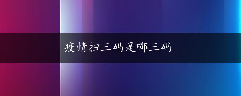 疫情扫三码是哪三码