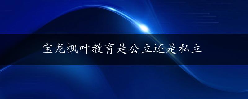 宝龙枫叶教育是公立还是私立