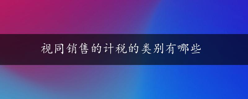 视同销售的计税的类别有哪些