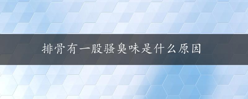 排骨有一股骚臭味是什么原因