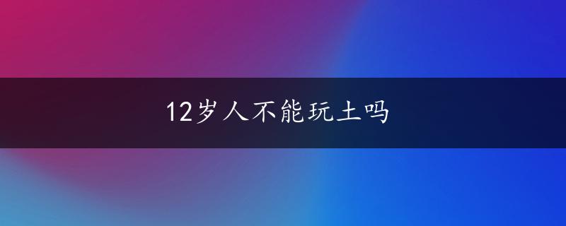 12岁人不能玩土吗