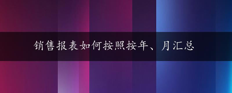 销售报表如何按照按年、月汇总