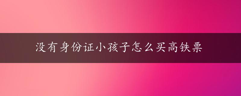 没有身份证小孩子怎么买高铁票