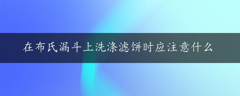 在布氏漏斗上洗涤滤饼时应注意什么