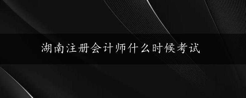 湖南注册会计师什么时候考试