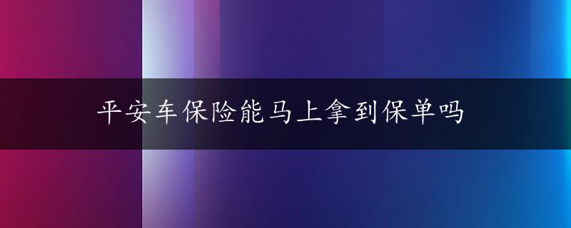 平安车保险能马上拿到保单吗