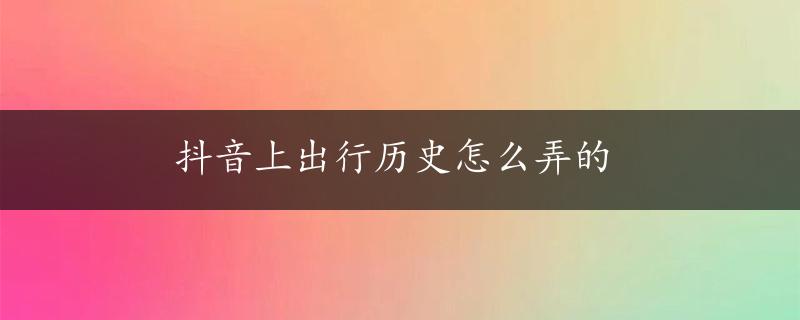 抖音上出行历史怎么弄的