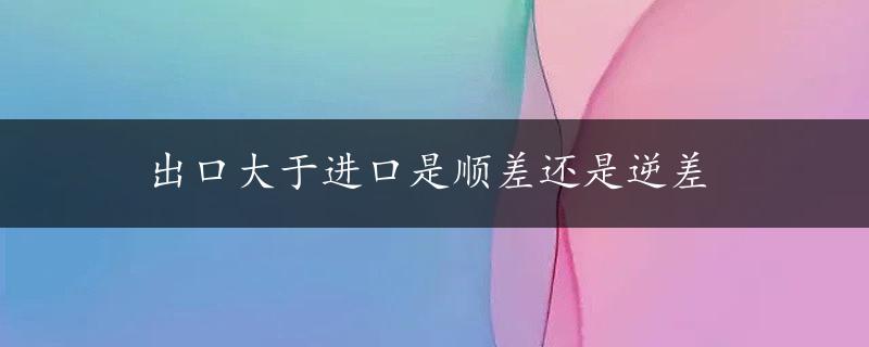 出口大于进口是顺差还是逆差