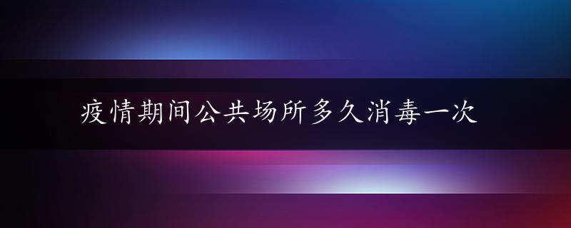 疫情期间公共场所多久消毒一次