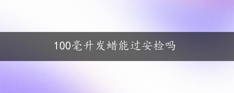 100毫升发蜡能过安检吗