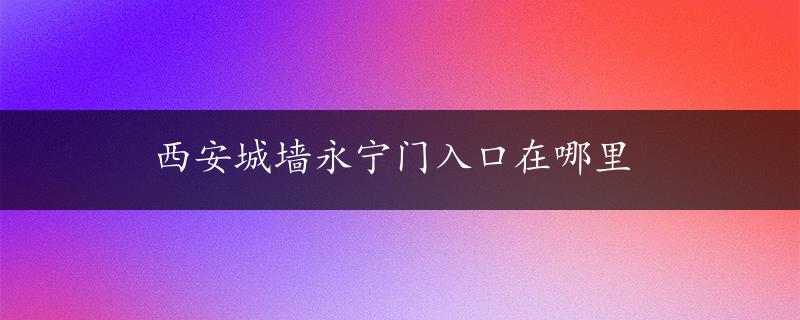 西安城墙永宁门入口在哪里