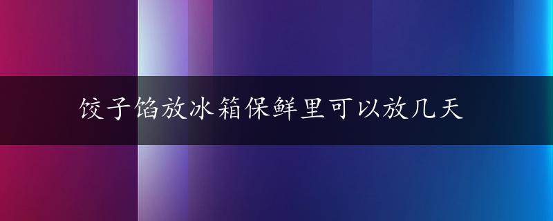 饺子馅放冰箱保鲜里可以放几天