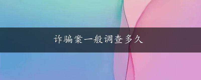 诈骗案一般调查多久