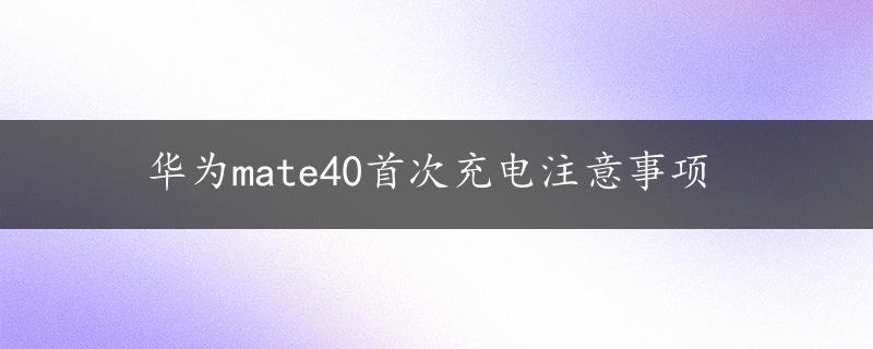 华为mate40首次充电注意事项