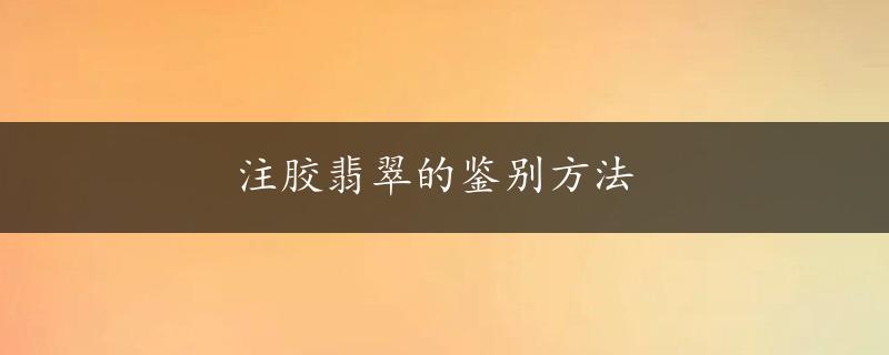 注胶翡翠的鉴别方法