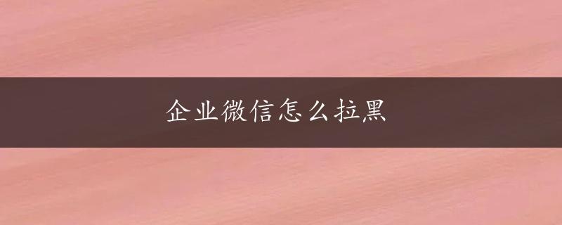 企业微信怎么拉黑