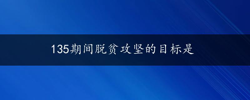 135期间脱贫攻坚的目标是