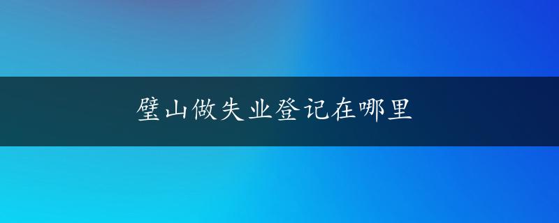 璧山做失业登记在哪里