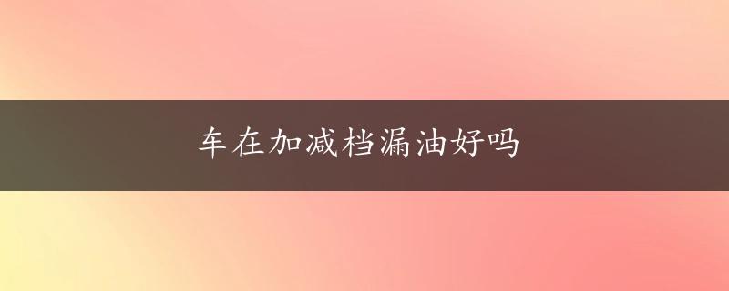 车在加减档漏油好吗