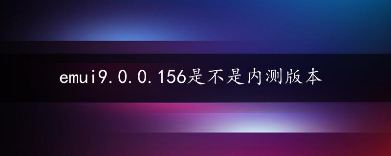 emui9.0.0.156是不是内测版本