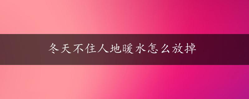 冬天不住人地暖水怎么放掉