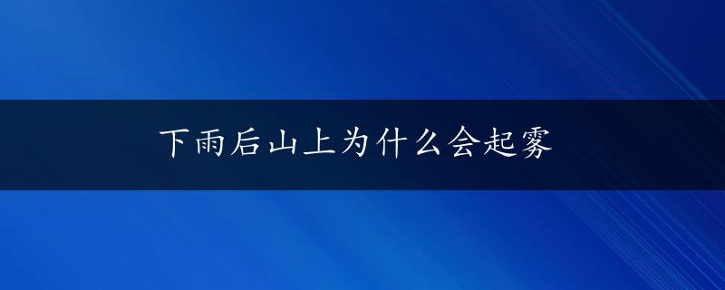 下雨后山上为什么会起雾