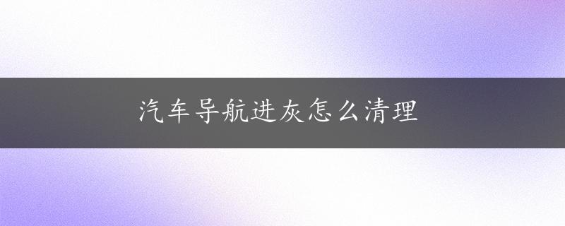 汽车导航进灰怎么清理