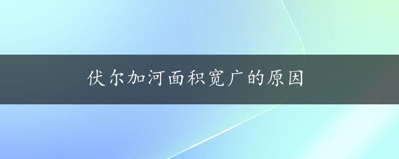 伏尔加河面积宽广的原因