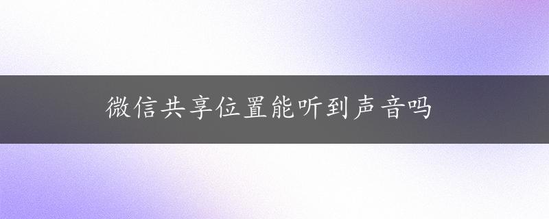 微信共享位置能听到声音吗