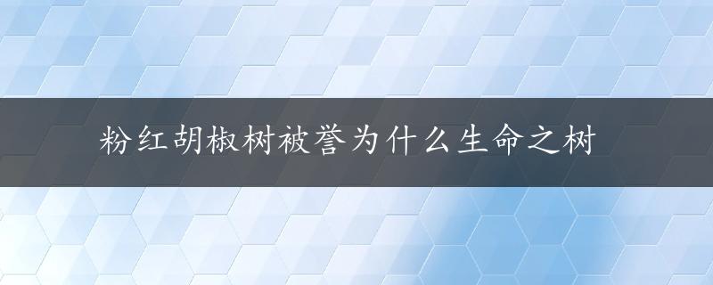 粉红胡椒树被誉为什么生命之树