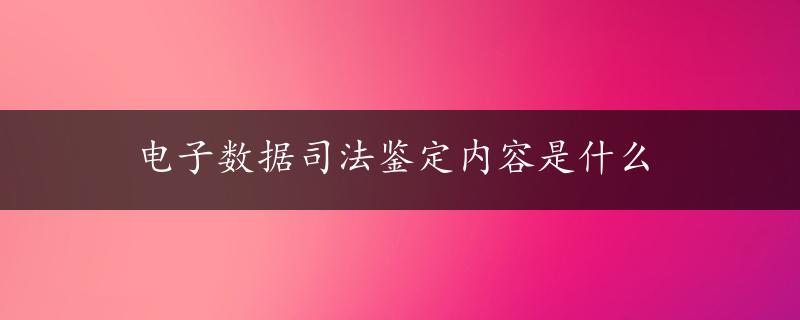 电子数据司法鉴定内容是什么