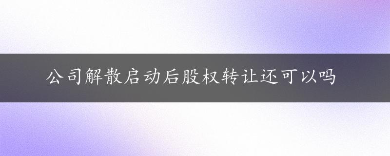 公司解散启动后股权转让还可以吗