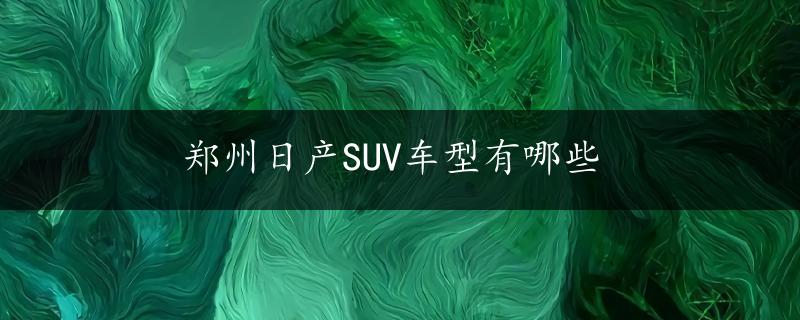 郑州日产SUV车型有哪些