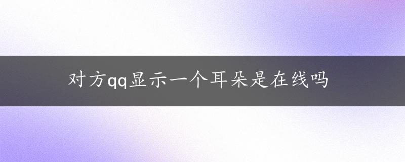 对方qq显示一个耳朵是在线吗