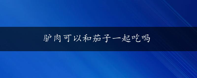 驴肉可以和茄子一起吃吗