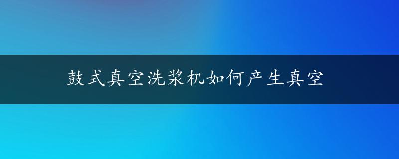 鼓式真空洗浆机如何产生真空