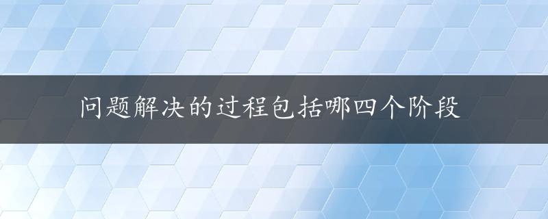 问题解决的过程包括哪四个阶段