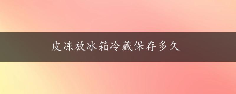 皮冻放冰箱冷藏保存多久