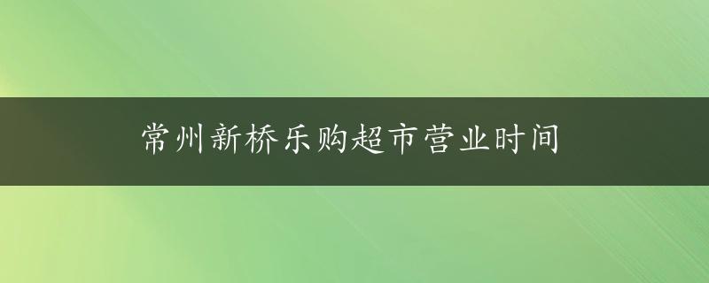 常州新桥乐购超市营业时间