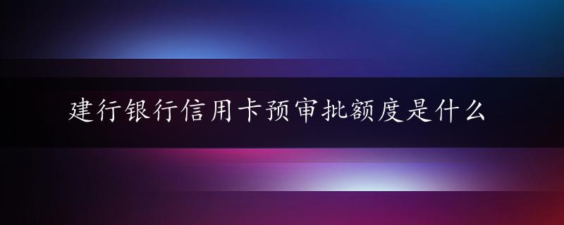 建行银行信用卡预审批额度是什么