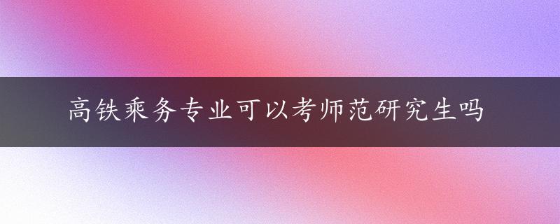 高铁乘务专业可以考师范研究生吗