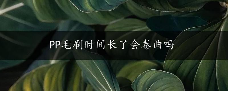 PP毛刷时间长了会卷曲吗