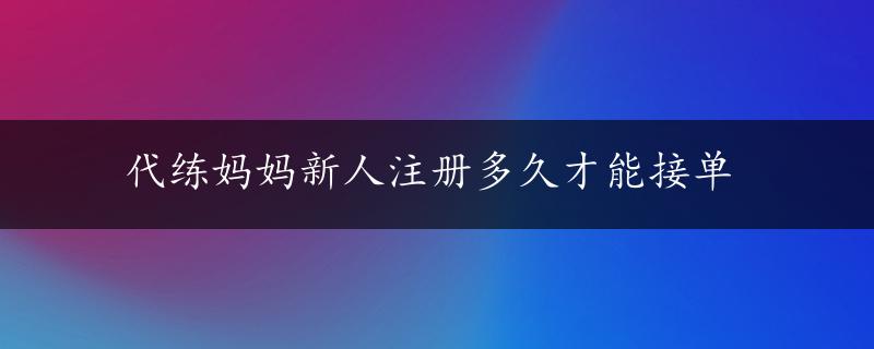 代练妈妈新人注册多久才能接单