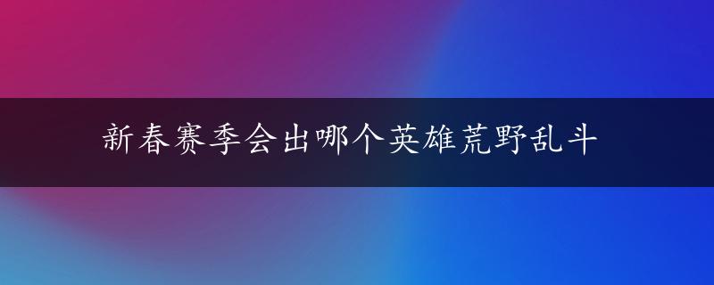 新春赛季会出哪个英雄荒野乱斗