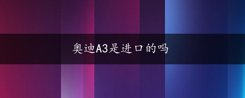 奥迪A3是进口的吗