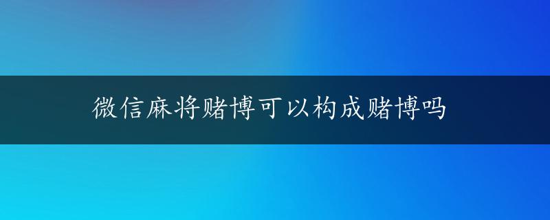 微信麻将赌博可以构成赌博吗