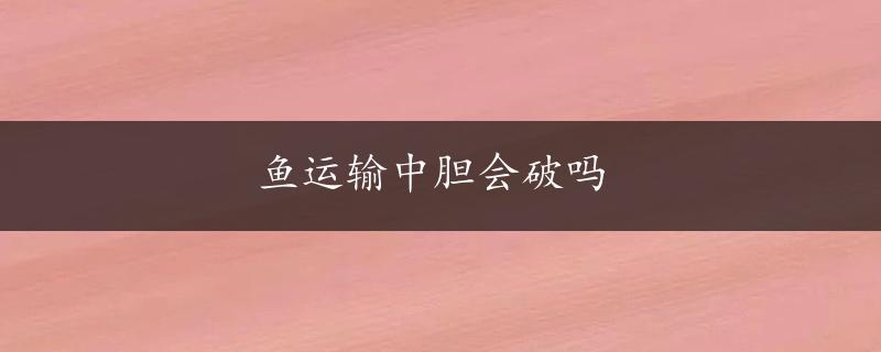 鱼运输中胆会破吗