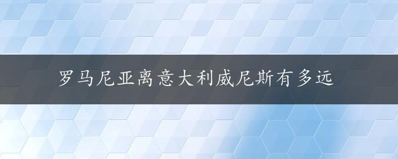 罗马尼亚离意大利威尼斯有多远